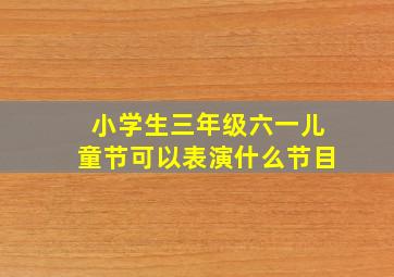 小学生三年级六一儿童节可以表演什么节目