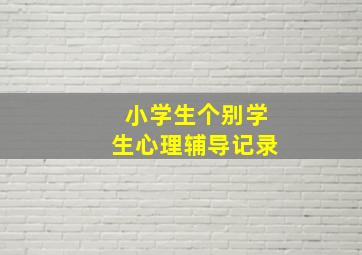 小学生个别学生心理辅导记录