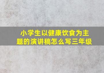 小学生以健康饮食为主题的演讲稿怎么写三年级