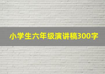 小学生六年级演讲稿300字