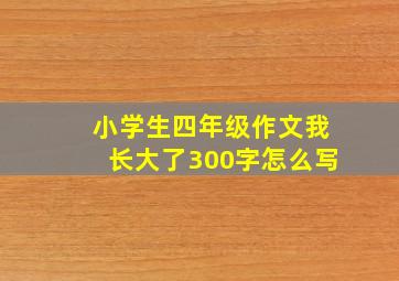 小学生四年级作文我长大了300字怎么写