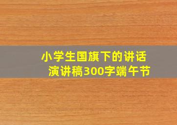 小学生国旗下的讲话演讲稿300字端午节