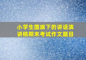 小学生国旗下的讲话演讲稿期末考试作文题目