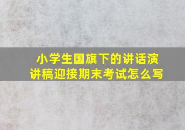 小学生国旗下的讲话演讲稿迎接期末考试怎么写