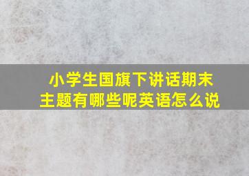 小学生国旗下讲话期末主题有哪些呢英语怎么说