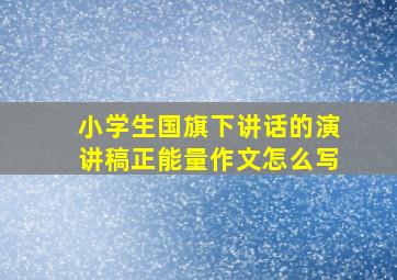 小学生国旗下讲话的演讲稿正能量作文怎么写