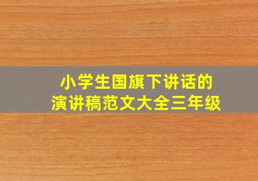 小学生国旗下讲话的演讲稿范文大全三年级