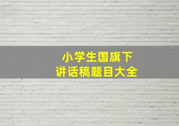 小学生国旗下讲话稿题目大全