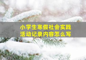 小学生寒假社会实践活动记录内容怎么写