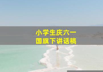 小学生庆六一国旗下讲话稿