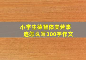 小学生德智体美劳事迹怎么写300字作文