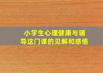 小学生心理健康与辅导这门课的见解和感悟