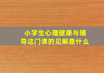 小学生心理健康与辅导这门课的见解是什么