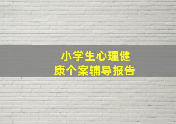 小学生心理健康个案辅导报告