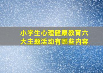 小学生心理健康教育六大主题活动有哪些内容