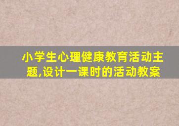 小学生心理健康教育活动主题,设计一课时的活动教案