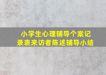 小学生心理辅导个案记录表来访者陈述辅导小结