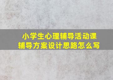 小学生心理辅导活动课辅导方案设计思路怎么写