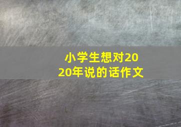 小学生想对2020年说的话作文