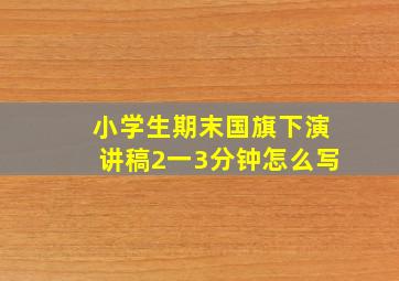 小学生期末国旗下演讲稿2一3分钟怎么写