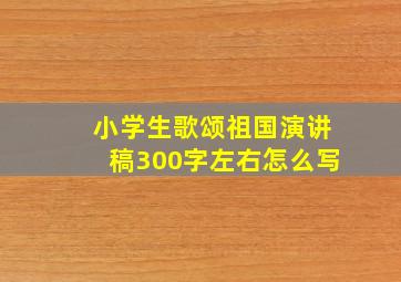 小学生歌颂祖国演讲稿300字左右怎么写