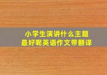 小学生演讲什么主题最好呢英语作文带翻译