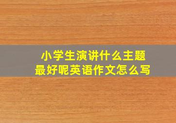 小学生演讲什么主题最好呢英语作文怎么写