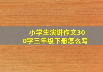 小学生演讲作文300字三年级下册怎么写