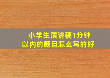 小学生演讲稿1分钟以内的题目怎么写的好