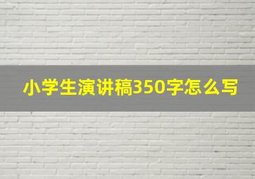 小学生演讲稿350字怎么写