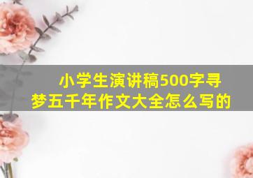 小学生演讲稿500字寻梦五千年作文大全怎么写的