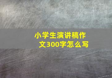 小学生演讲稿作文300字怎么写