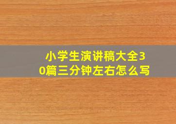 小学生演讲稿大全30篇三分钟左右怎么写