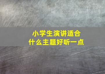 小学生演讲适合什么主题好听一点