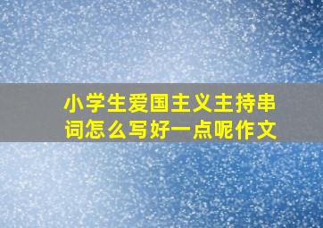 小学生爱国主义主持串词怎么写好一点呢作文