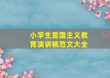 小学生爱国主义教育演讲稿范文大全