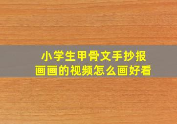 小学生甲骨文手抄报画画的视频怎么画好看