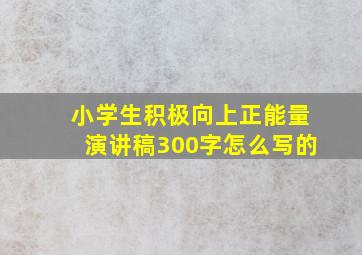 小学生积极向上正能量演讲稿300字怎么写的