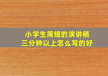 小学生简短的演讲稿三分钟以上怎么写的好