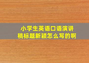 小学生英语口语演讲稿标题新颖怎么写的啊