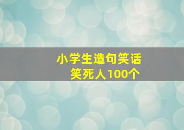 小学生造句笑话笑死人100个