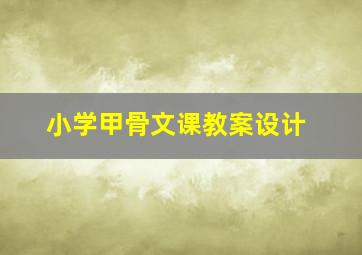 小学甲骨文课教案设计