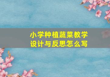 小学种植蔬菜教学设计与反思怎么写