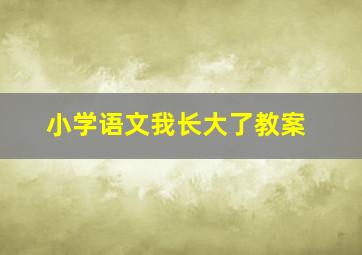 小学语文我长大了教案