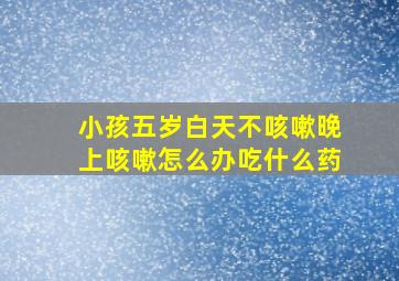 小孩五岁白天不咳嗽晚上咳嗽怎么办吃什么药