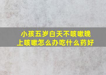 小孩五岁白天不咳嗽晚上咳嗽怎么办吃什么药好