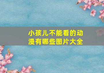 小孩儿不能看的动漫有哪些图片大全