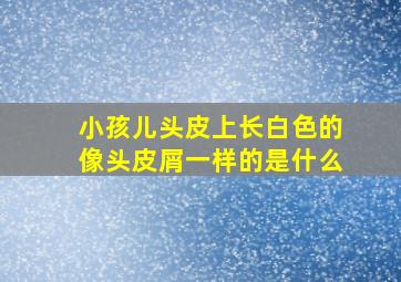 小孩儿头皮上长白色的像头皮屑一样的是什么