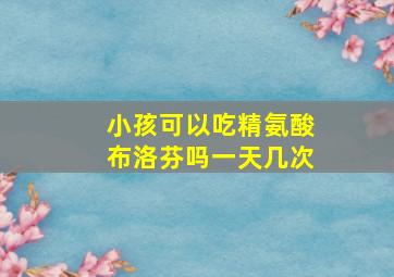 小孩可以吃精氨酸布洛芬吗一天几次