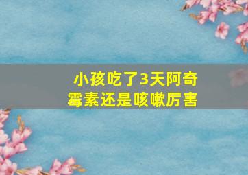 小孩吃了3天阿奇霉素还是咳嗽厉害